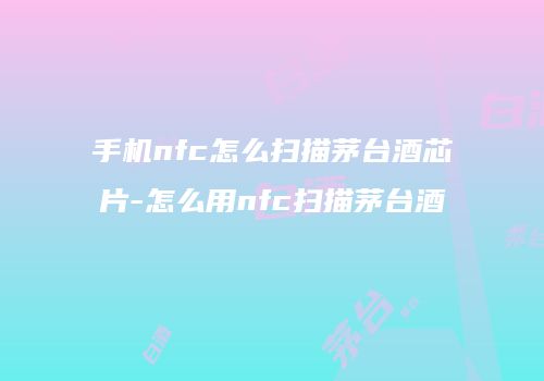 手机nfc怎么扫描茅台酒芯片-怎么用nfc扫描茅台酒