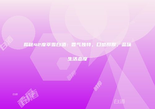 揭秘42度萃雪白酒：香气独特，口感醇厚，品味生活态度