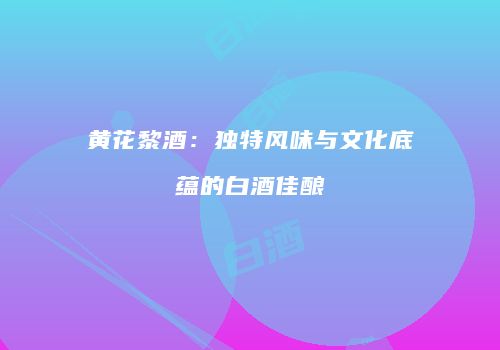 黄花黎酒：独特风味与文化底蕴的白酒佳酿