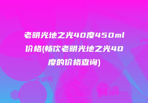 老明光地之光40度450ml价格(畅饮老明光地之光40度的价格查询)