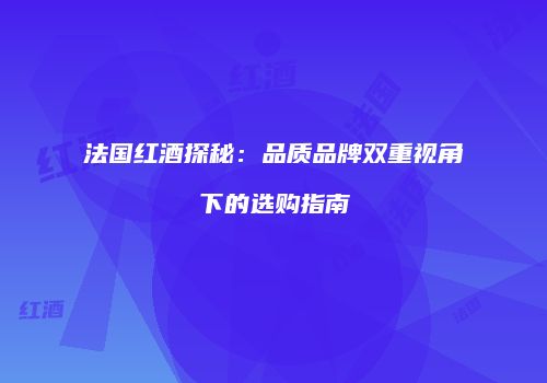 法国红酒探秘：品质品牌双重视角下的选购指南