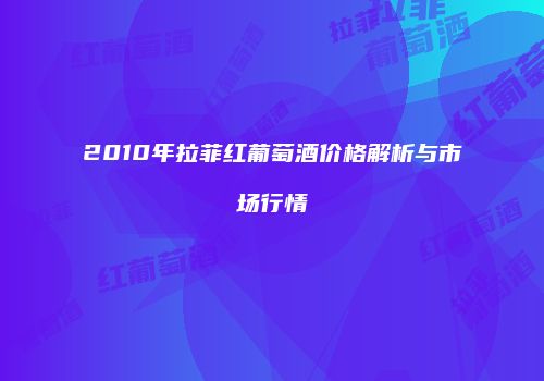 2010年拉菲红葡萄酒价格解析与市场行情