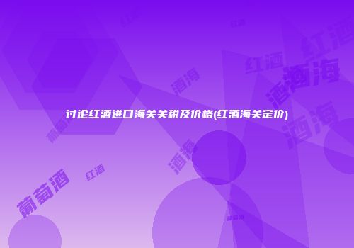 讨论红酒进口海关关税及价格(红酒海关定价)