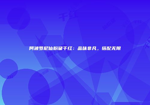 阿波罗尼仙粉黛干红：品味非凡，搭配无限