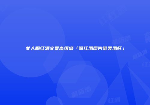 女人喝红酒文案高级感「喝红酒图片唯美酒杯」