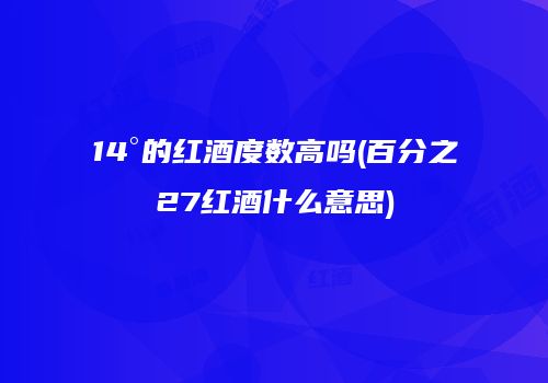 14°的红酒度数高吗(百分之27红酒什么意思)