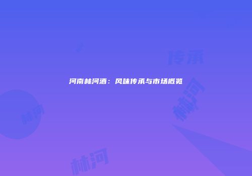 河南林河酒：风味传承与市场概览