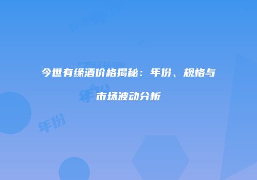今世有缘酒价格揭秘：年份、规格与市场波动分析