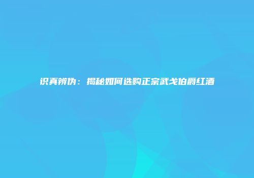 识真辨伪：揭秘如何选购正宗武戈伯爵红酒