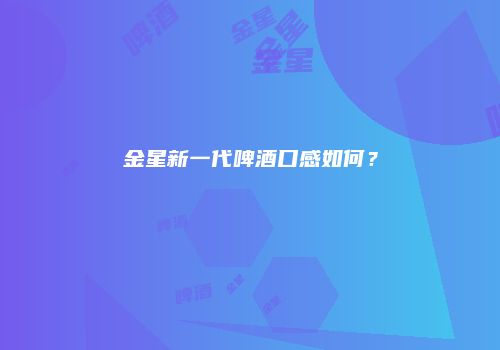 金星新一代啤酒口感如何？