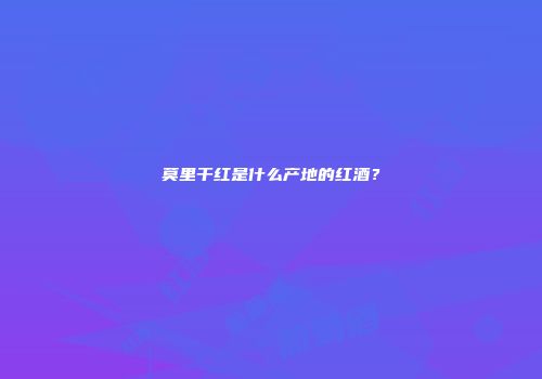 莫里干红是什么产地的红酒？
