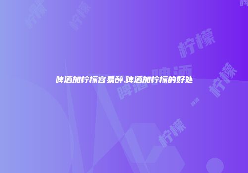 啤酒加柠檬容易醉,啤酒加柠檬的好处