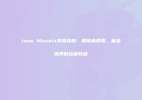 inus Moueix传奇佳酿：精酿赤霞珠，葡萄酒界的珍品收藏