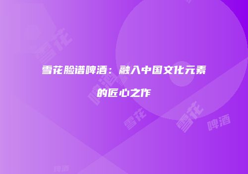 雪花脸谱啤酒：融入中国文化元素的匠心之作