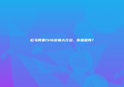 彪马啤酒1516价格大介绍，你知道吗？