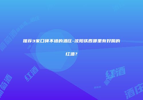 推荐3家口碑不错的酒庄-沈阳铁西哪里有好喝的红酒？