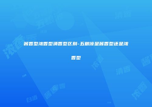 酱香型浓香型清香型区别-五粮液是酱香型还是浓香型