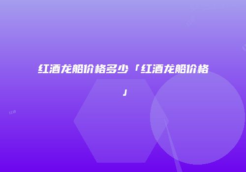 红酒龙船价格多少「红酒龙船价格」