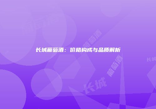 长城葡萄酒：价格构成与品质解析