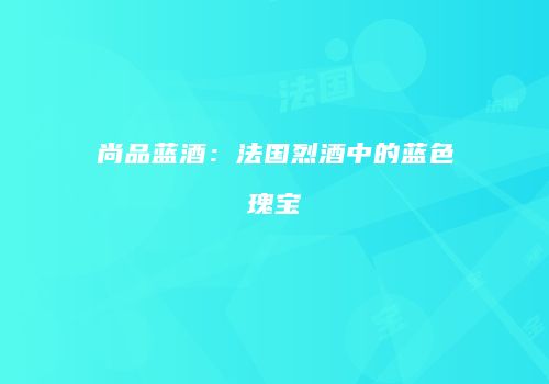 尚品蓝酒：法国烈酒中的蓝色瑰宝