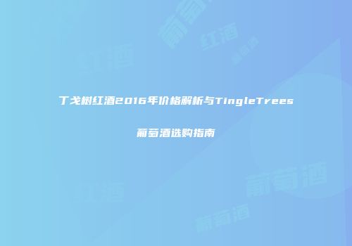 丁戈树红酒2016年价格解析与TingleTrees葡萄酒选购指南
