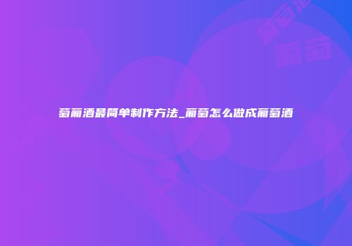 萄葡酒最简单制作方法_葡萄怎么做成葡萄酒