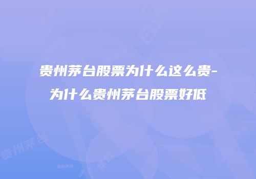 贵州茅台股票为什么这么贵-为什么贵州茅台股票好低