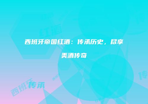西班牙帝国红酒：传承历史，尽享美酒传奇