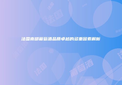 法国南部葡萄酒品质卓越的多重因素解析