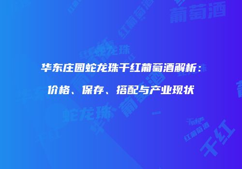 华东庄园蛇龙珠干红葡萄酒解析：价格、保存、搭配与产业现状