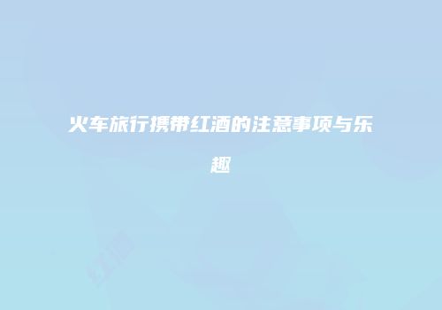 火车旅行携带红酒的注意事项与乐趣