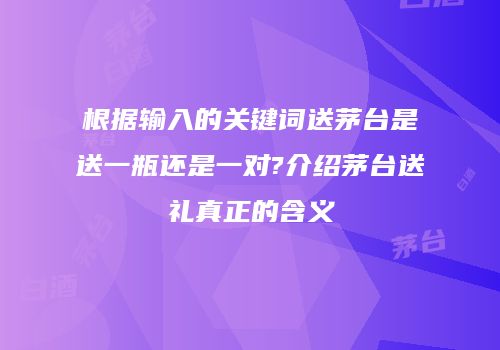 根据输入的关键词送茅台是送一瓶还是一对?介绍茅台送礼真正的含义