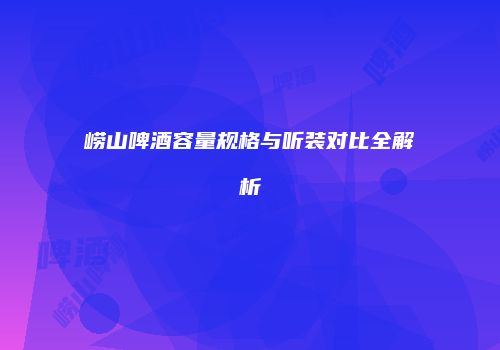 崂山啤酒容量规格与听装对比全解析