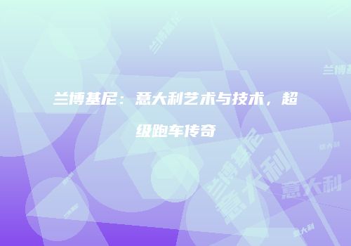 兰博基尼：意大利艺术与技术，超级跑车传奇