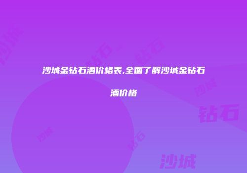沙城金钻石酒价格表,全面了解沙城金钻石酒价格