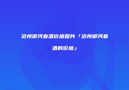 沧州御河春酒价格图片「沧州御河春酒的价格」