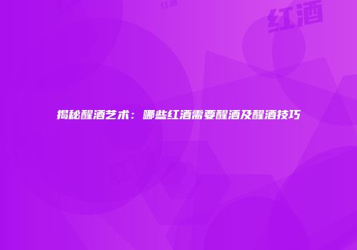 揭秘醒酒艺术：哪些红酒需要醒酒及醒酒技巧