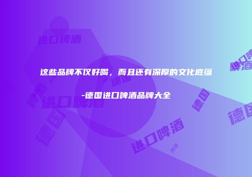 这些品牌不仅好喝，而且还有深厚的文化底蕴-德国进口啤酒品牌大全