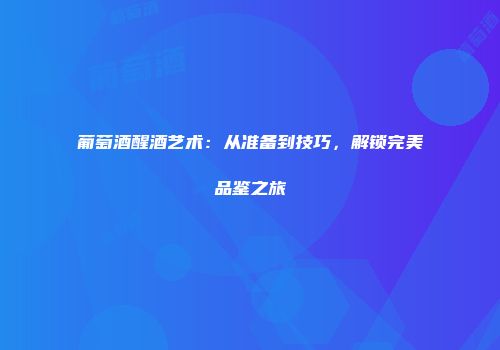 葡萄酒醒酒艺术：从准备到技巧，解锁完美品鉴之旅