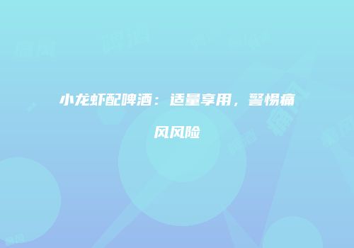 小龙虾配啤酒：适量享用，警惕痛风风险