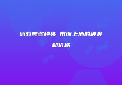 酒有哪些种类_市面上酒的种类和价格