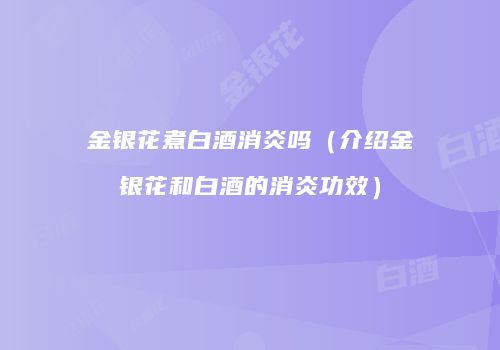 金银花煮白酒消炎吗（介绍金银花和白酒的消炎功效）