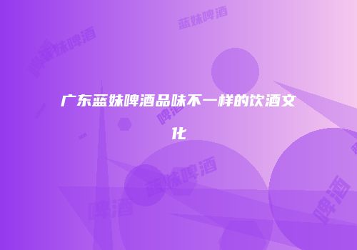 广东蓝妹啤酒品味不一样的饮酒文化