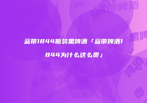蓝带1844瓶装黑啤酒「蓝带啤酒1844为什么这么贵」