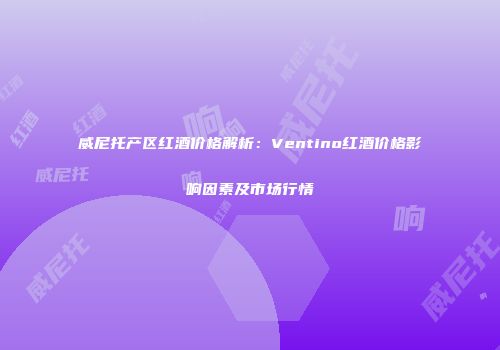 威尼托产区红酒价格解析：Ventino红酒价格影响因素及市场行情