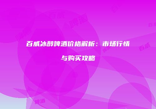 百威冰醇啤酒价格解析：市场行情与购买攻略