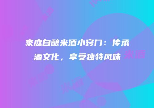 家庭自酿米酒小窍门：传承酒文化，享受独特风味