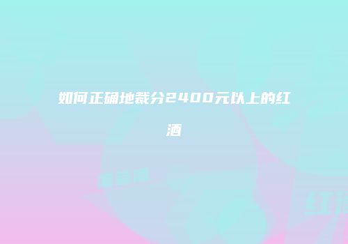 如何正确地裁分2400元以上的红酒