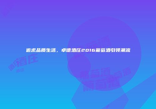 追求品质生活，卓德酒庄2016葡萄酒引领潮流