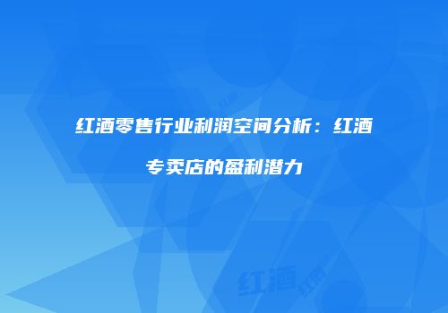 红酒零售行业利润空间分析：红酒专卖店的盈利潜力
